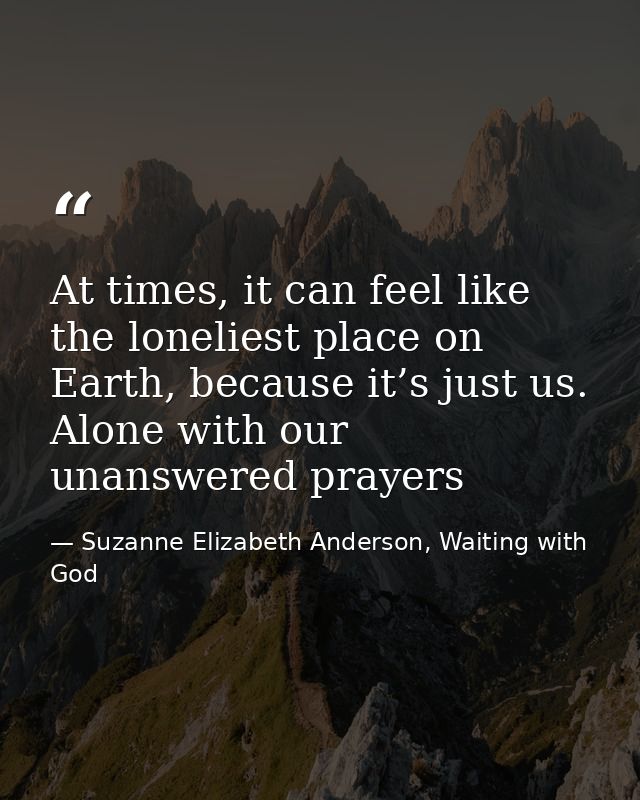 At times, it can feel like the loneliest place on Earth, because it’s just us. Alone with our unanswered prayers — Suzanne Elizabeth Anderson, Waiting with God