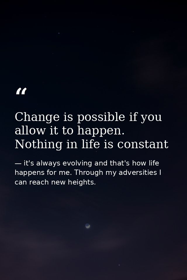 Change is possible if you allow it to happen. Nothing in life is constant — it's always evolving and that's how life happens for me. Through my adversities I can reach new heights.