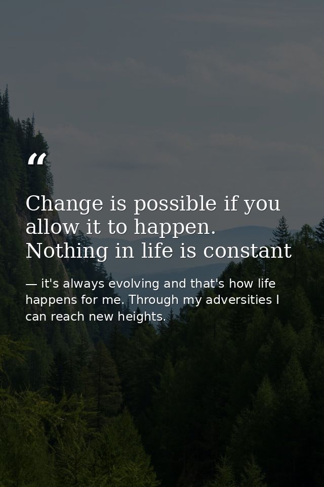 Change is possible if you allow it to happen. Nothing in life is constant — it's always evolving and that's how life happens for me. Through my adversities I can reach new heights.
