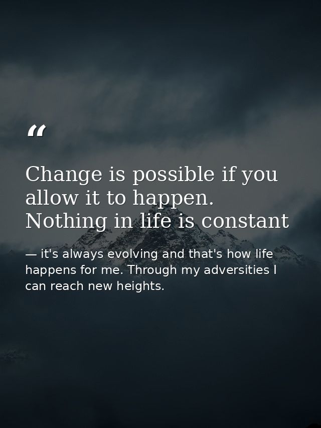 Change is possible if you allow it to happen. Nothing in life is constant — it's always evolving and that's how life happens for me. Through my adversities I can reach new heights.