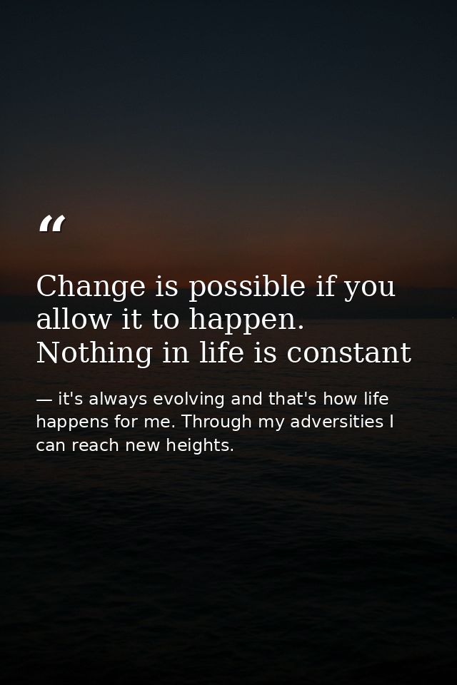 Change is possible if you allow it to happen. Nothing in life is constant — it's always evolving and that's how life happens for me. Through my adversities I can reach new heights.