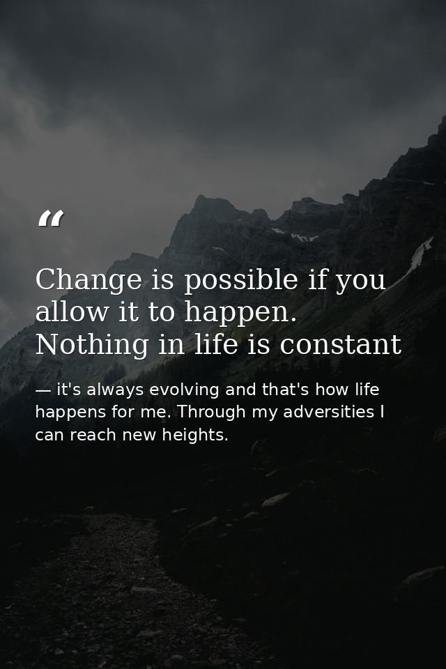 Change is possible if you allow it to happen. Nothing in life is constant — it's always evolving and that's how life happens for me. Through my adversities I can reach new heights.