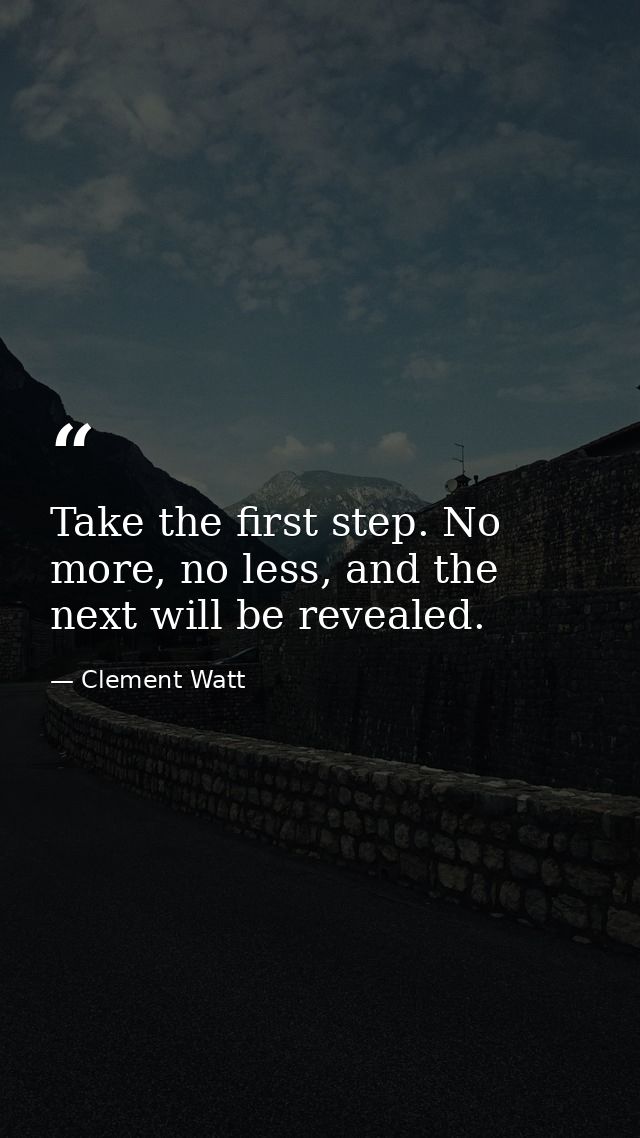 Take the first step. No more, no less, and the next will be revealed. — Clement Watt
