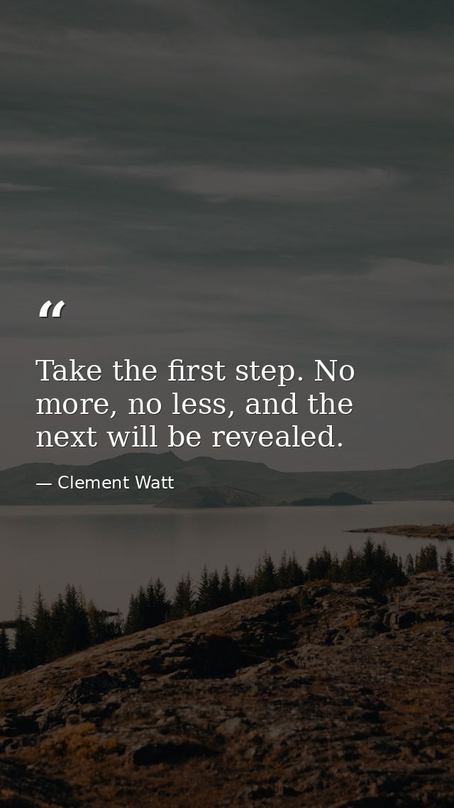 Take the first step. No more, no less, and the next will be revealed. — Clement Watt