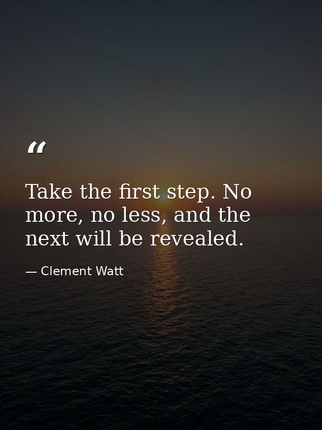 Take the first step. No more, no less, and the next will be revealed. — Clement Watt