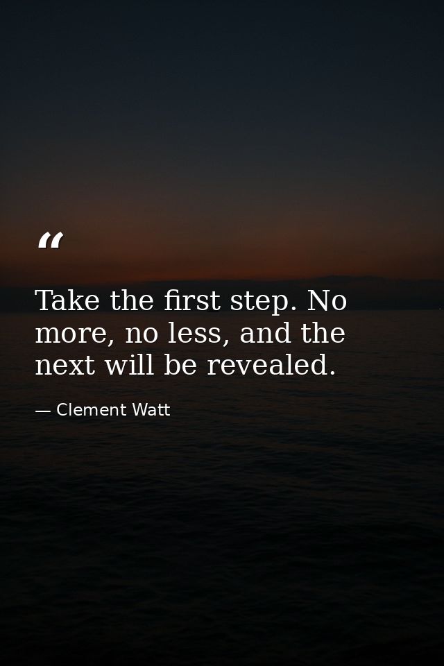 Take the first step. No more, no less, and the next will be revealed. — Clement Watt