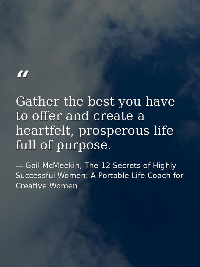 Gather the best you have to offer and create a heartfelt, prosperous life full of purpose. — Gail McMeekin, The 12 Secrets of Highly Successful Women: A Portable Life Coach for Creative Women