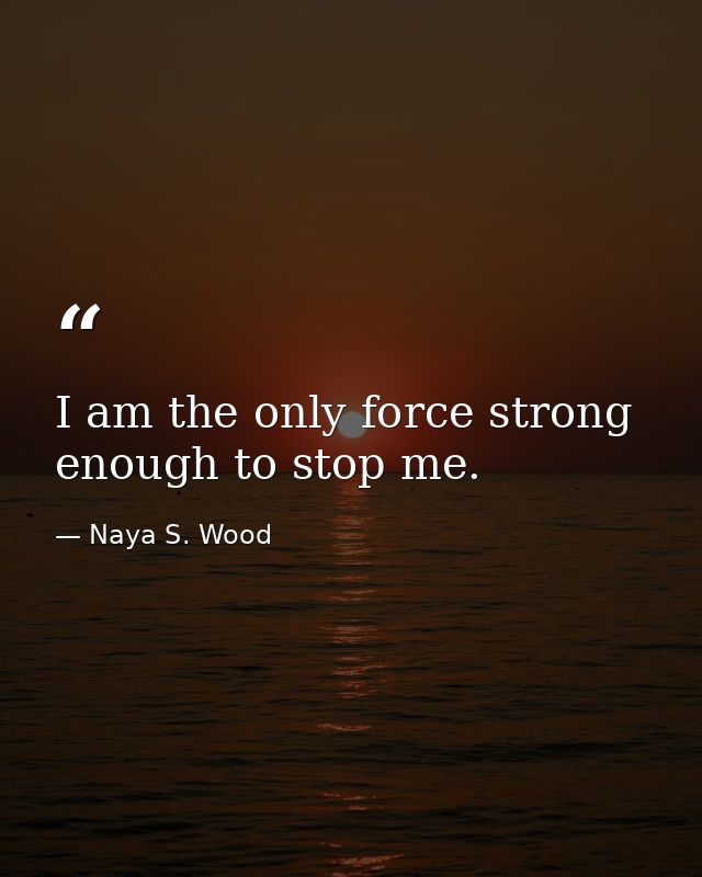 I am the only force strong enough to stop me. — Naya S. Wood