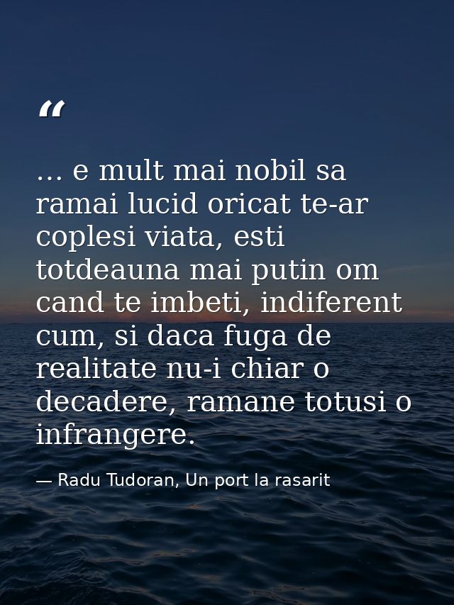 … e mult mai nobil sa ramai lucid oricat te-ar coplesi viata, esti totdeauna mai putin om cand te imbeti, indiferent cum — Radu Tudoran, Un port la rasarit