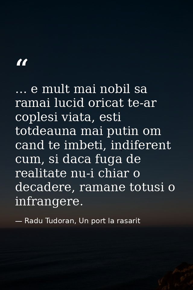 … e mult mai nobil sa ramai lucid oricat te-ar coplesi viata, esti totdeauna mai putin om cand te imbeti, indiferent cum — Radu Tudoran, Un port la rasarit