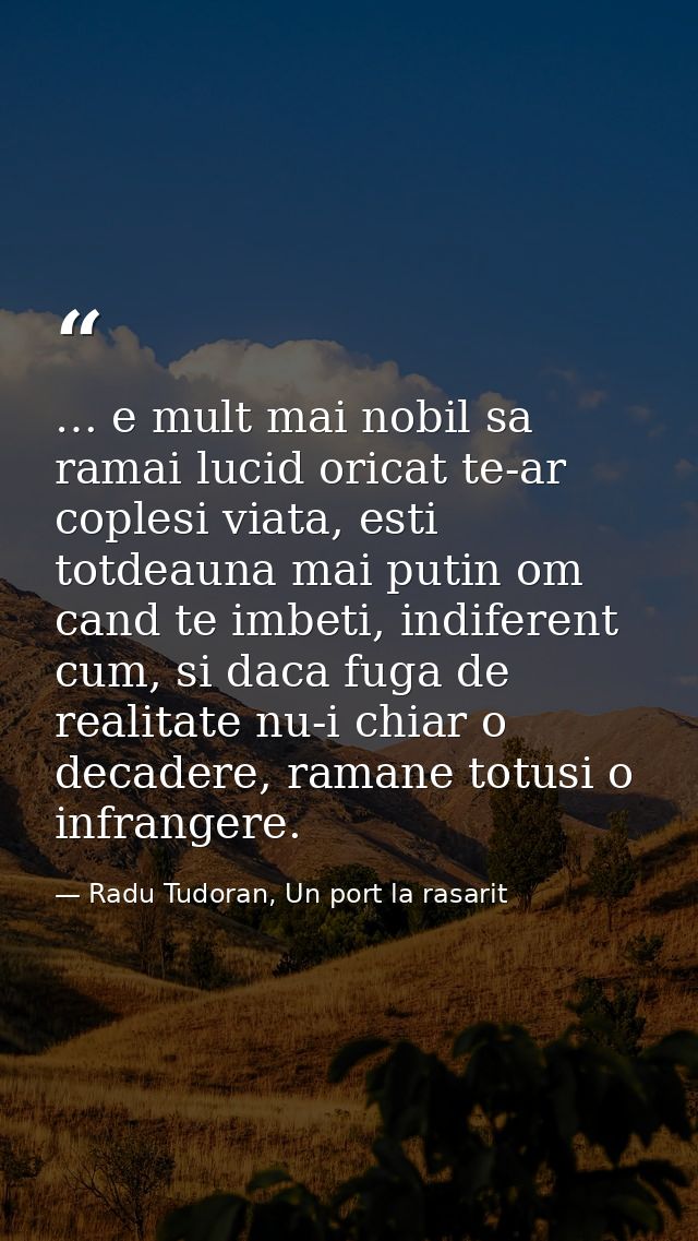 … e mult mai nobil sa ramai lucid oricat te-ar coplesi viata, esti totdeauna mai putin om cand te imbeti, indiferent cum — Radu Tudoran, Un port la rasarit