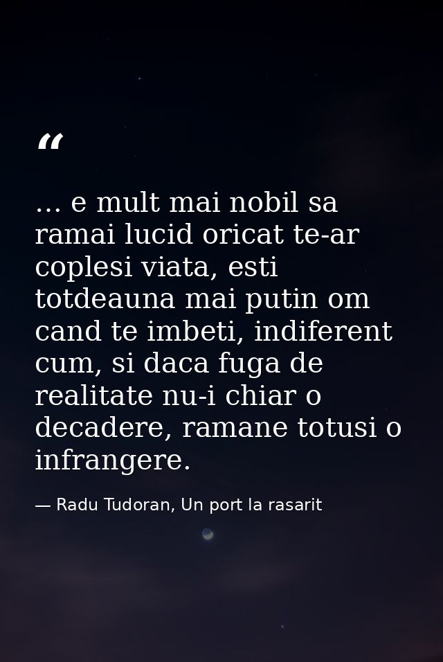 … e mult mai nobil sa ramai lucid oricat te-ar coplesi viata, esti totdeauna mai putin om cand te imbeti, indiferent cum — Radu Tudoran, Un port la rasarit