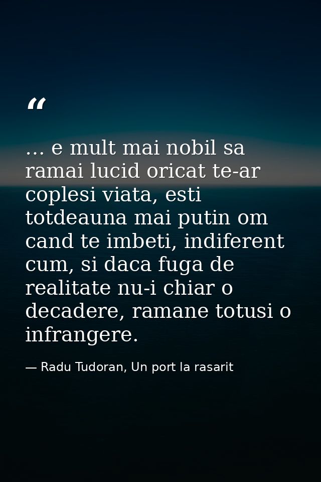 … e mult mai nobil sa ramai lucid oricat te-ar coplesi viata, esti totdeauna mai putin om cand te imbeti, indiferent cum — Radu Tudoran, Un port la rasarit