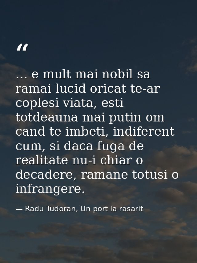 … e mult mai nobil sa ramai lucid oricat te-ar coplesi viata, esti totdeauna mai putin om cand te imbeti, indiferent cum — Radu Tudoran, Un port la rasarit