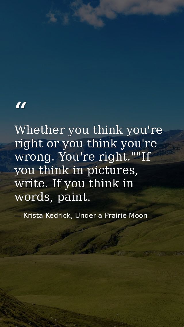 Whether you think you're right or you think you're wrong. You're right.""If you think in pictures, write. If you think i — Krista Kedrick, Under a Prairie Moon