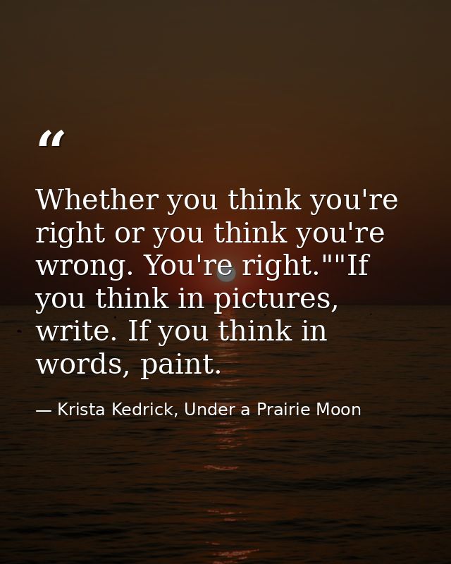 Whether you think you're right or you think you're wrong. You're right.""If you think in pictures, write. If you think i — Krista Kedrick, Under a Prairie Moon