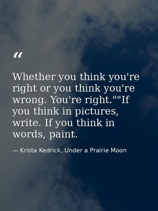 Whether you think you're right or you think you're wrong. You're right.""If you think in pictures, write. If you think i — Krista Kedrick, Under a Prairie Moon