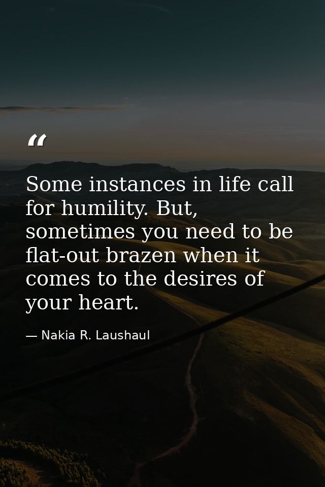 Some instances in life call for humility. But, sometimes you need to be flat-out brazen when it comes to the desires of  — Nakia R. Laushaul