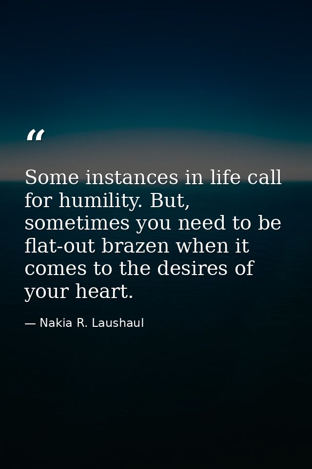Some instances in life call for humility. But, sometimes you need to be flat-out brazen when it comes to the desires of  — Nakia R. Laushaul