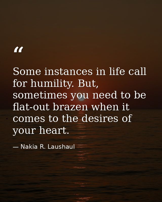 Some instances in life call for humility. But, sometimes you need to be flat-out brazen when it comes to the desires of  — Nakia R. Laushaul