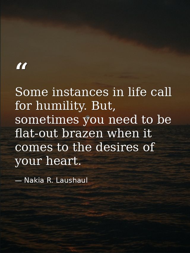 Some instances in life call for humility. But, sometimes you need to be flat-out brazen when it comes to the desires of  — Nakia R. Laushaul