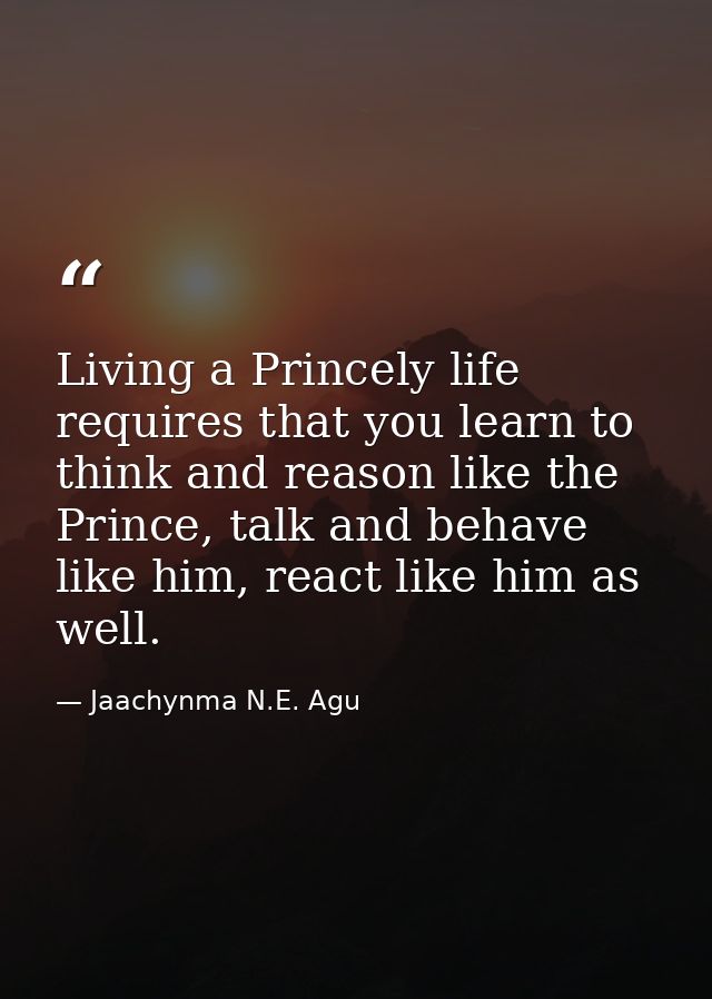 Living a Princely life requires that you learn to think and reason like the Prince, talk and behave like him, react like — Jaachynma N.E. Agu