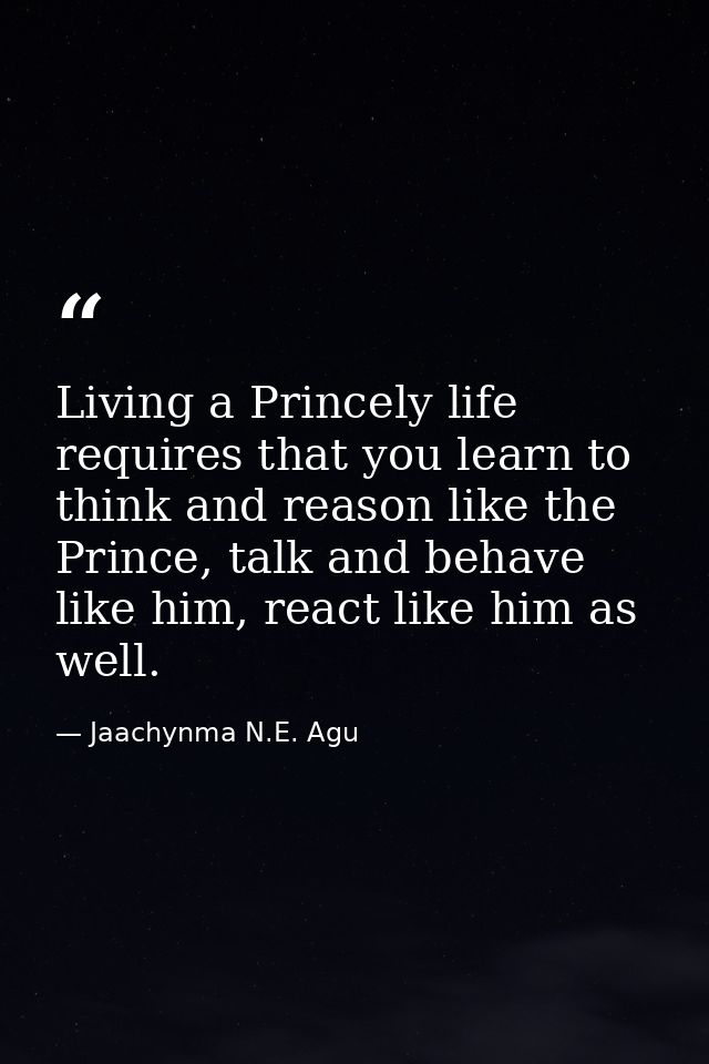 Living a Princely life requires that you learn to think and reason like the Prince, talk and behave like him, react like — Jaachynma N.E. Agu