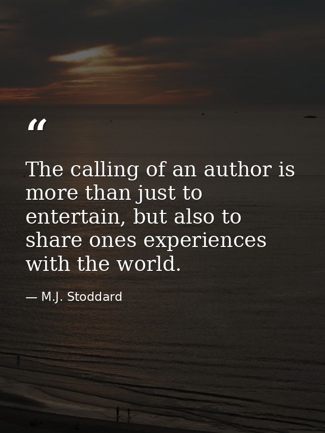 The calling of an author is more than just to entertain, but also to share ones experiences with the world. — M.J. Stoddard