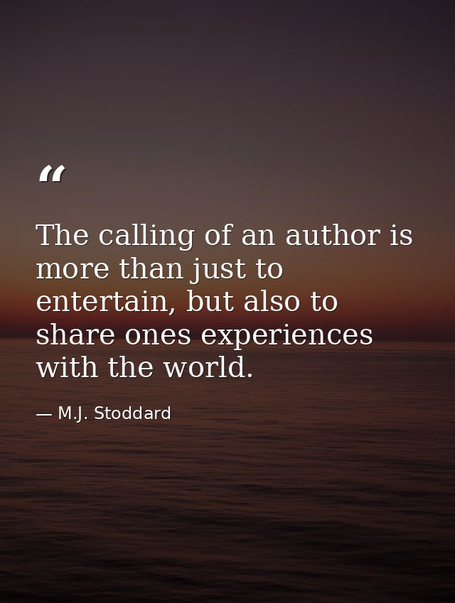 The calling of an author is more than just to entertain, but also to share ones experiences with the world. — M.J. Stoddard
