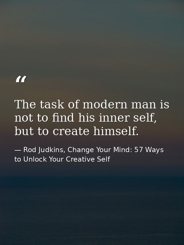 The task of modern man is not to find his inner self, but to create himself. — Rod Judkins, Change Your Mind: 57 Ways to Unlock Your Creative Self