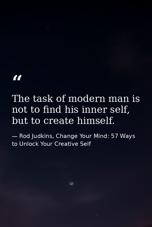 The task of modern man is not to find his inner self, but to create himself. — Rod Judkins, Change Your Mind: 57 Ways to Unlock Your Creative Self