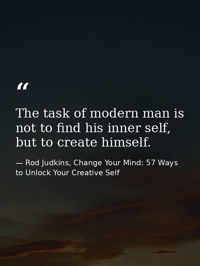 The task of modern man is not to find his inner self, but to create himself. — Rod Judkins, Change Your Mind: 57 Ways to Unlock Your Creative Self