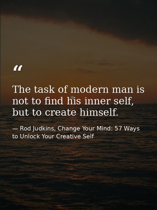 The task of modern man is not to find his inner self, but to create himself. — Rod Judkins, Change Your Mind: 57 Ways to Unlock Your Creative Self
