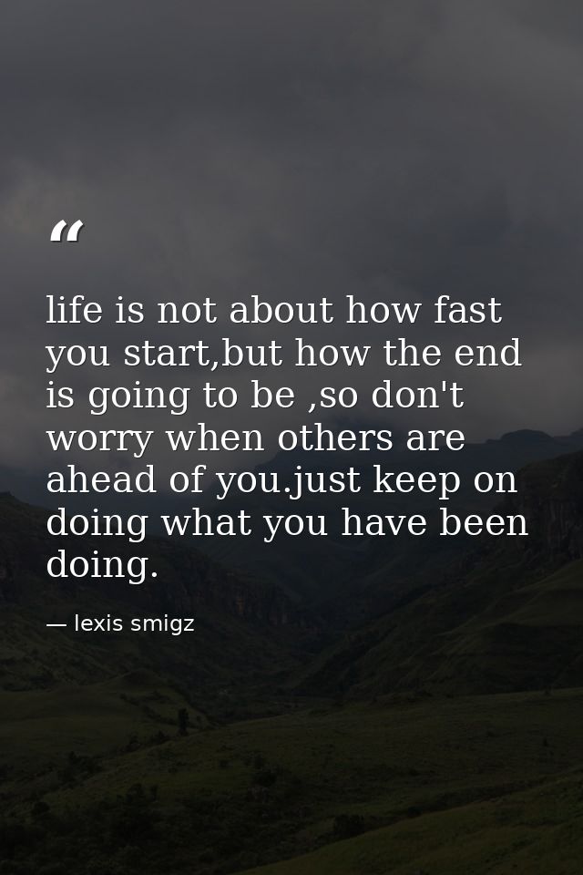 life is not about how fast you start,but how the end is going to be ,so don't worry when others are ahead of you.just ke — lexis smigz