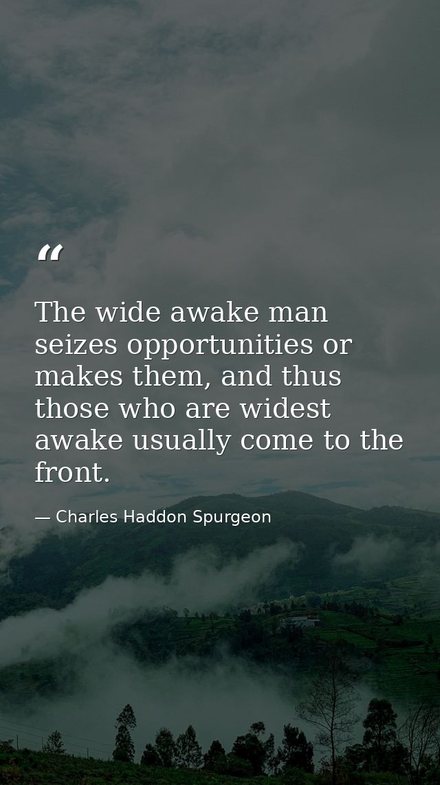The wide awake man seizes opportunities or makes them, and thus those who are widest awake usually come to the front. — Charles Haddon Spurgeon