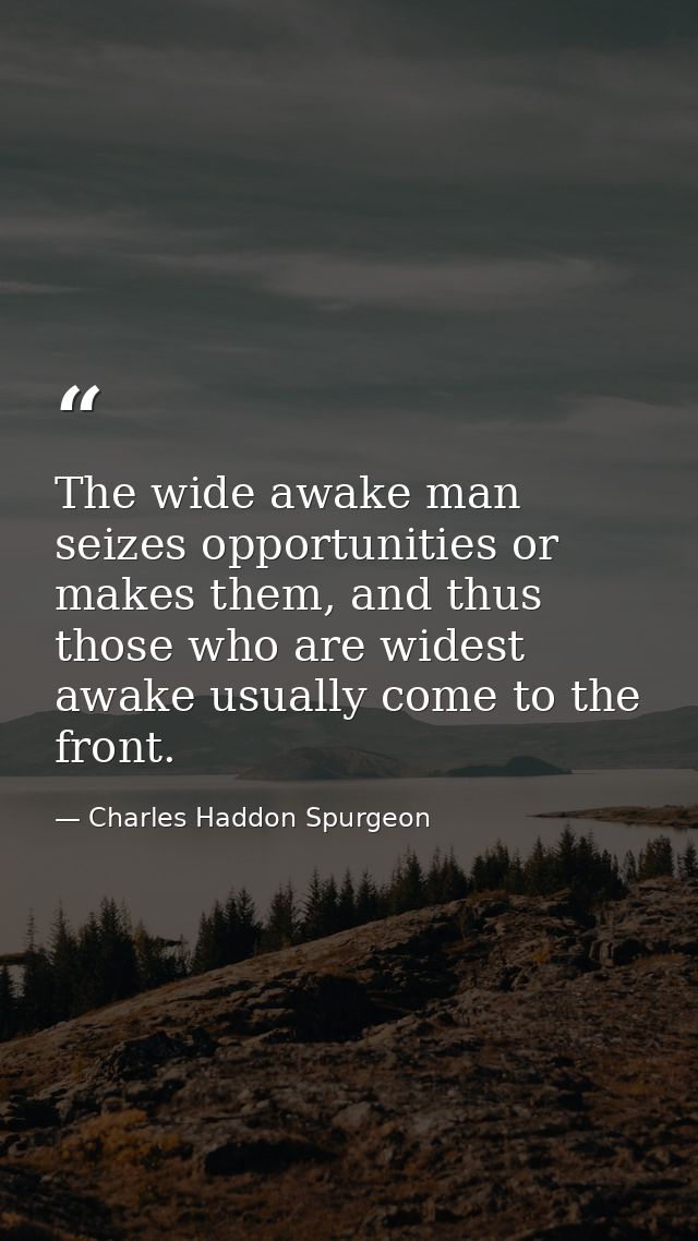 The wide awake man seizes opportunities or makes them, and thus those who are widest awake usually come to the front. — Charles Haddon Spurgeon