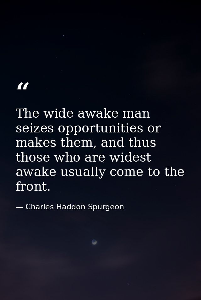 The wide awake man seizes opportunities or makes them, and thus those who are widest awake usually come to the front. — Charles Haddon Spurgeon