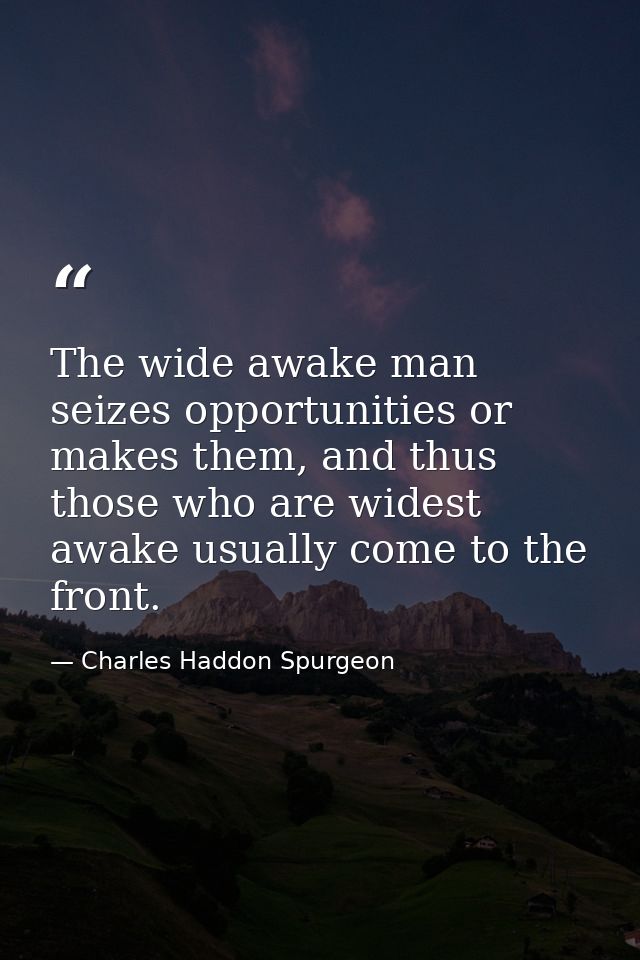 The wide awake man seizes opportunities or makes them, and thus those who are widest awake usually come to the front. — Charles Haddon Spurgeon