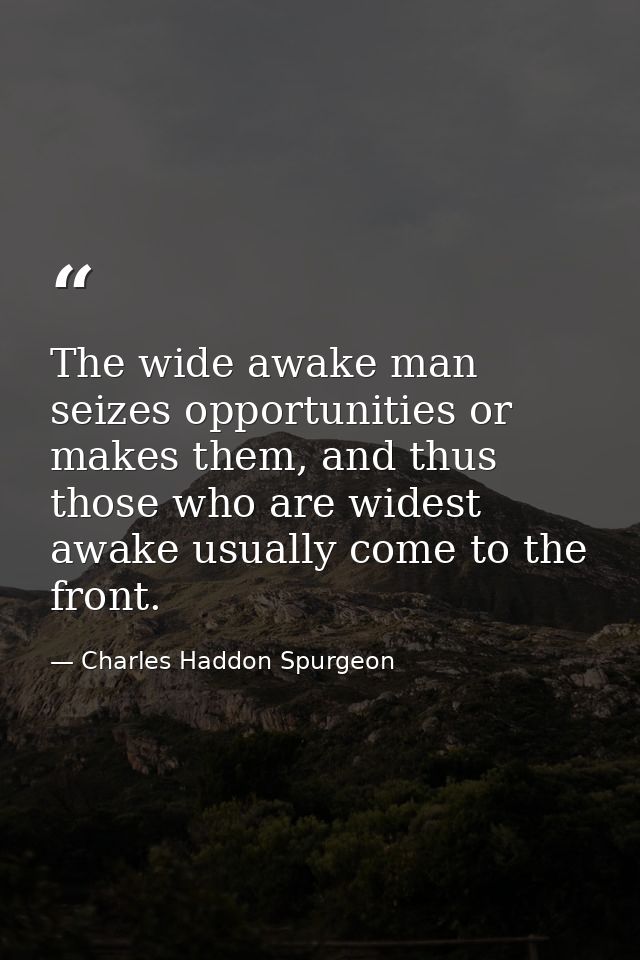 The wide awake man seizes opportunities or makes them, and thus those who are widest awake usually come to the front. — Charles Haddon Spurgeon
