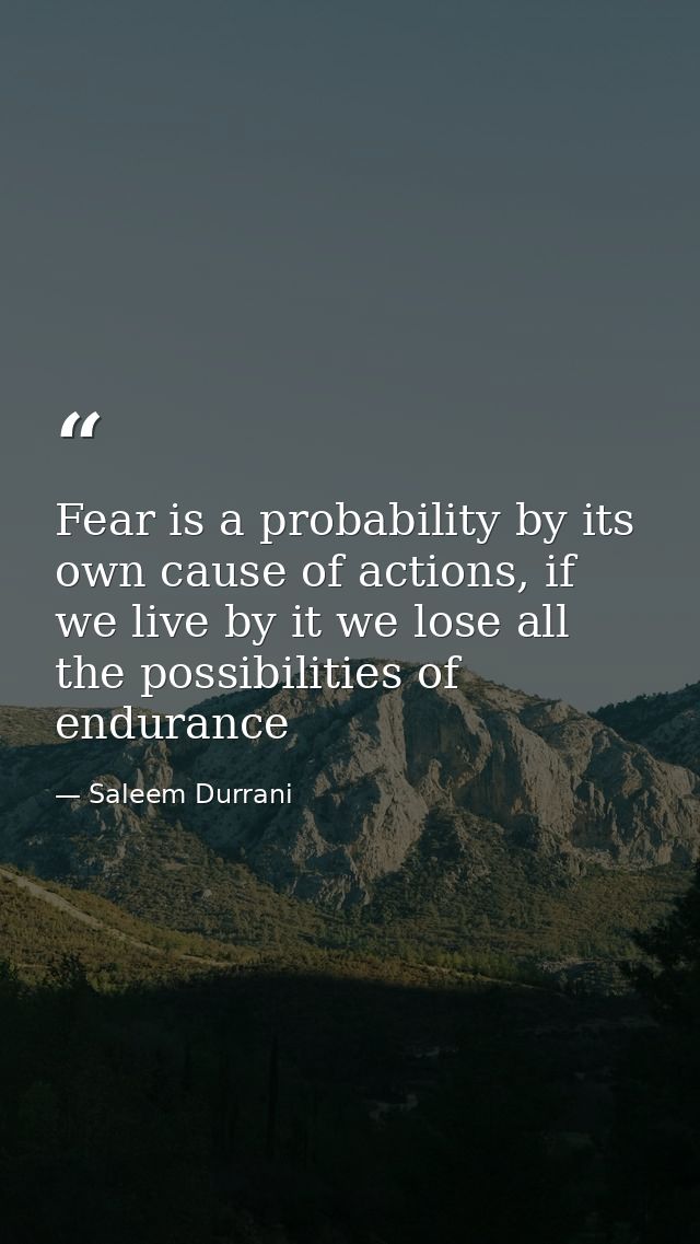 Fear is a probability by its own cause of actions, if we live by it we lose all the possibilities of endurance — Saleem Durrani