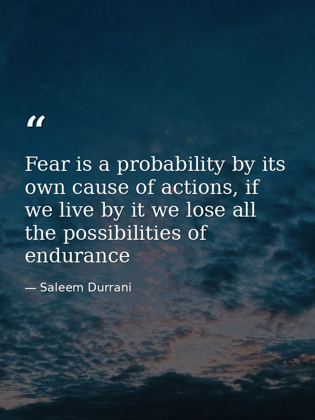 Fear is a probability by its own cause of actions, if we live by it we lose all the possibilities of endurance — Saleem Durrani
