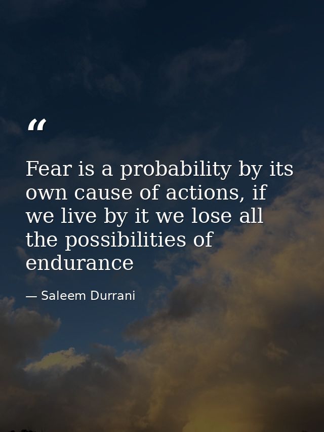 Fear is a probability by its own cause of actions, if we live by it we lose all the possibilities of endurance — Saleem Durrani