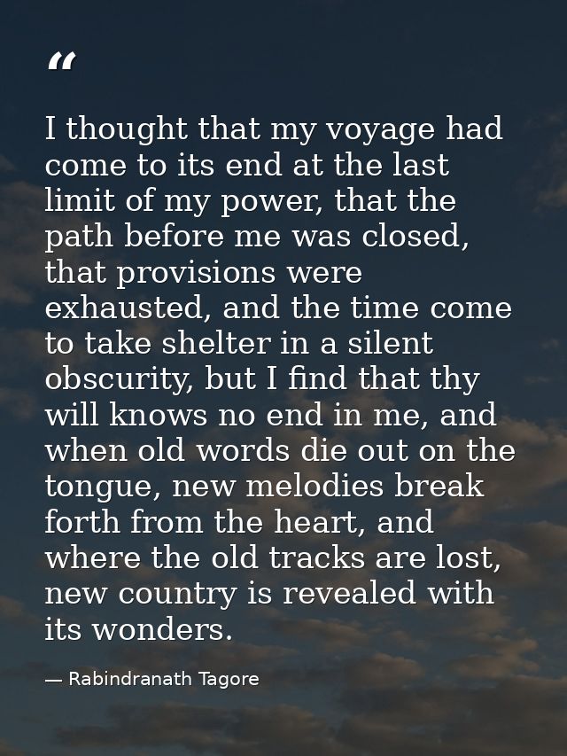 I thought that my voyage had come to its end at the last limit of my power, that the path before me was closed, that pro — Rabindranath Tagore