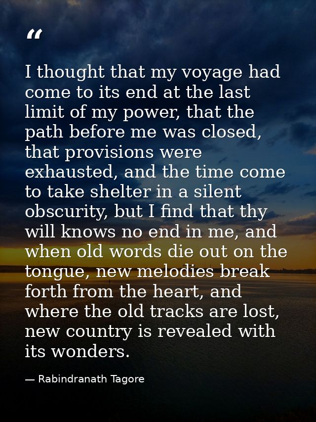 I thought that my voyage had come to its end at the last limit of my power, that the path before me was closed, that pro — Rabindranath Tagore