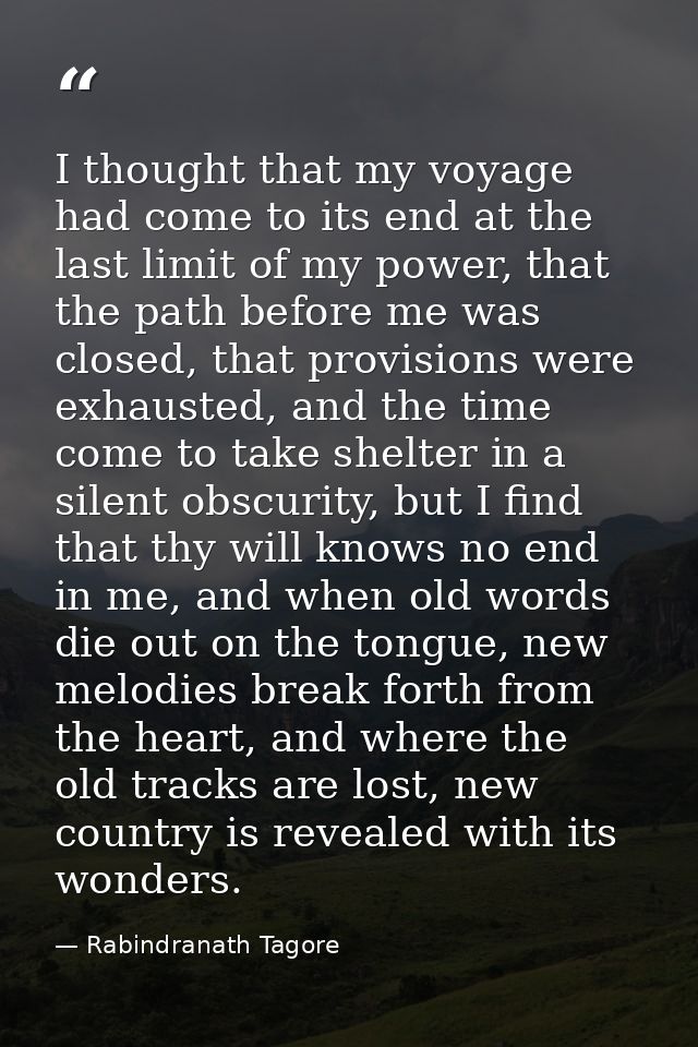 I thought that my voyage had come to its end at the last limit of my power, that the path before me was closed, that pro — Rabindranath Tagore