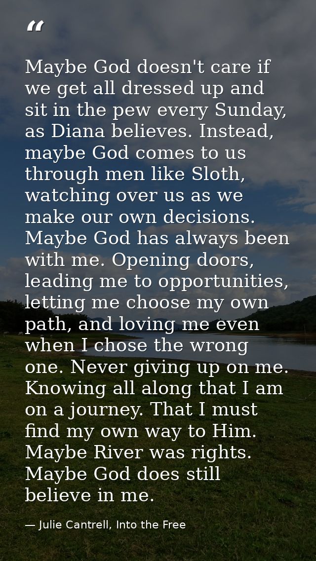 Maybe God doesn't care if we get all dressed up and sit in the pew every Sunday, as Diana believes. Instead, maybe God c — Julie Cantrell, Into the Free