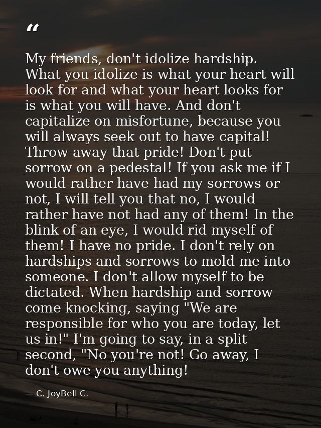 My friends, don't idolize hardship. What you idolize is what your heart will look for and what your heart looks for is w — C. JoyBell C.