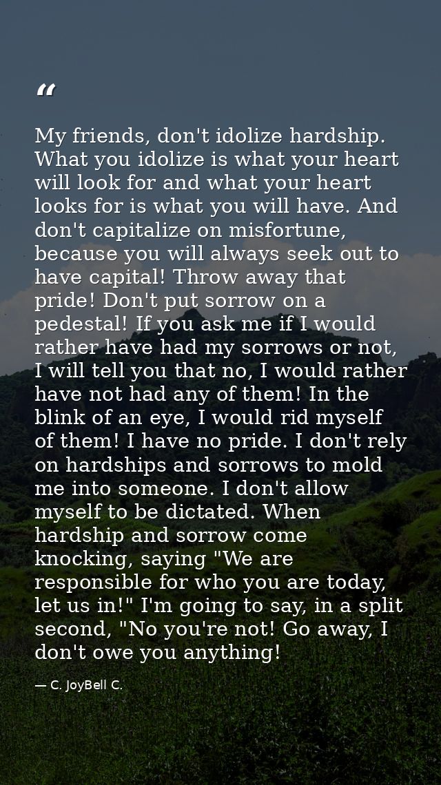 My friends, don't idolize hardship. What you idolize is what your heart will look for and what your heart looks for is w — C. JoyBell C.