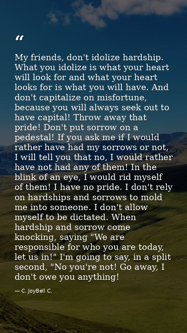 My friends, don't idolize hardship. What you idolize is what your heart will look for and what your heart looks for is w — C. JoyBell C.