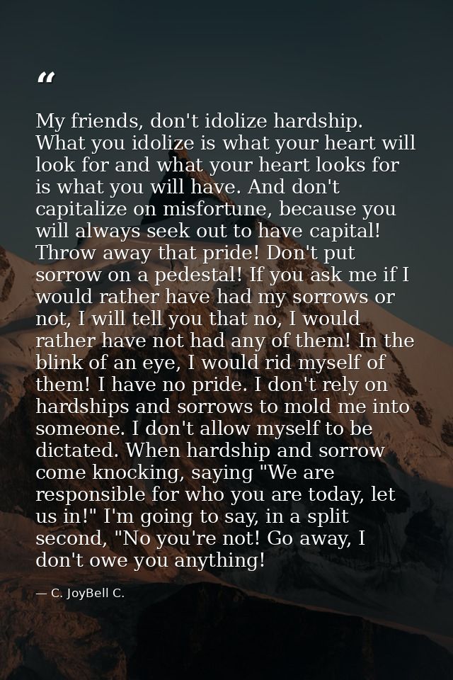 My friends, don't idolize hardship. What you idolize is what your heart will look for and what your heart looks for is w — C. JoyBell C.